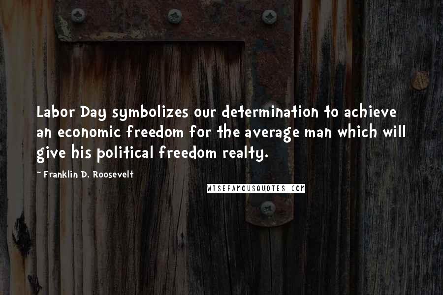 Franklin D. Roosevelt Quotes: Labor Day symbolizes our determination to achieve an economic freedom for the average man which will give his political freedom realty.