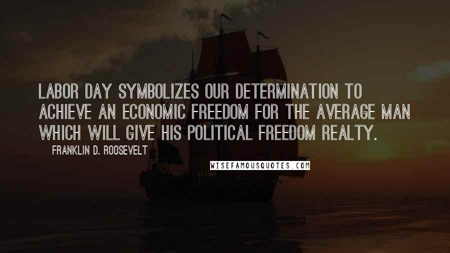 Franklin D. Roosevelt Quotes: Labor Day symbolizes our determination to achieve an economic freedom for the average man which will give his political freedom realty.