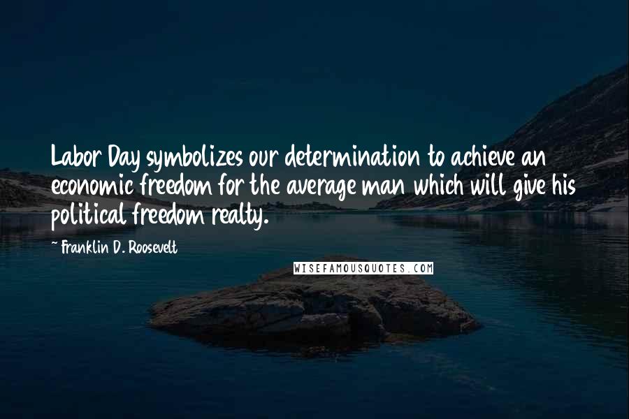 Franklin D. Roosevelt Quotes: Labor Day symbolizes our determination to achieve an economic freedom for the average man which will give his political freedom realty.