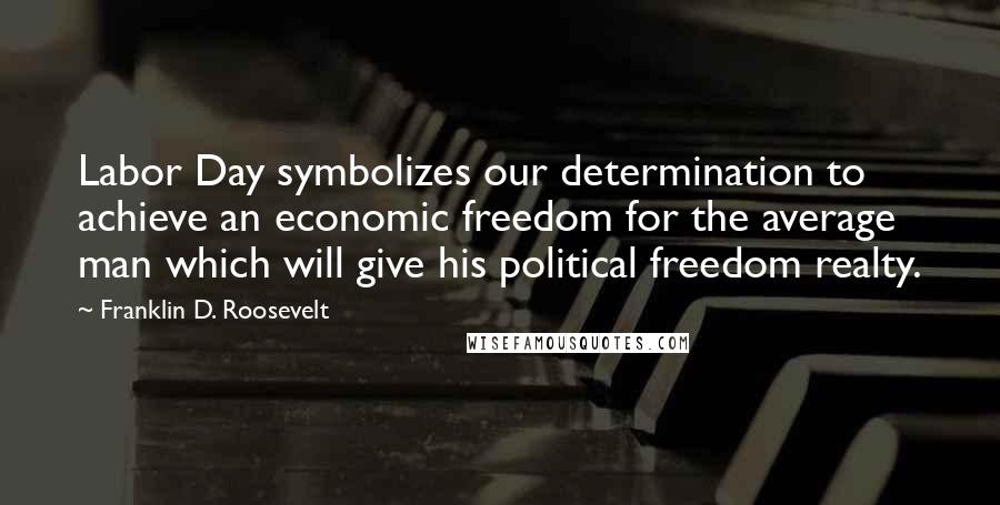 Franklin D. Roosevelt Quotes: Labor Day symbolizes our determination to achieve an economic freedom for the average man which will give his political freedom realty.