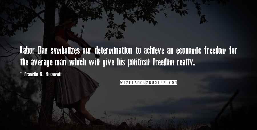 Franklin D. Roosevelt Quotes: Labor Day symbolizes our determination to achieve an economic freedom for the average man which will give his political freedom realty.