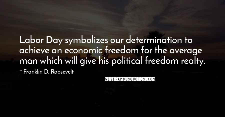 Franklin D. Roosevelt Quotes: Labor Day symbolizes our determination to achieve an economic freedom for the average man which will give his political freedom realty.