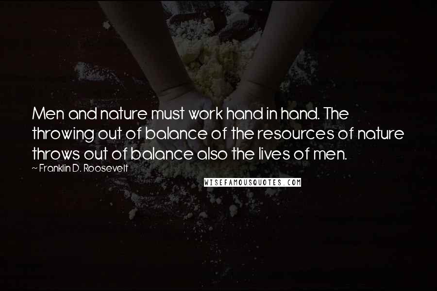 Franklin D. Roosevelt Quotes: Men and nature must work hand in hand. The throwing out of balance of the resources of nature throws out of balance also the lives of men.