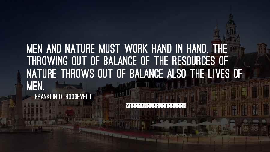 Franklin D. Roosevelt Quotes: Men and nature must work hand in hand. The throwing out of balance of the resources of nature throws out of balance also the lives of men.