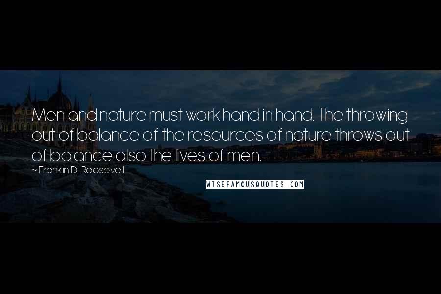 Franklin D. Roosevelt Quotes: Men and nature must work hand in hand. The throwing out of balance of the resources of nature throws out of balance also the lives of men.