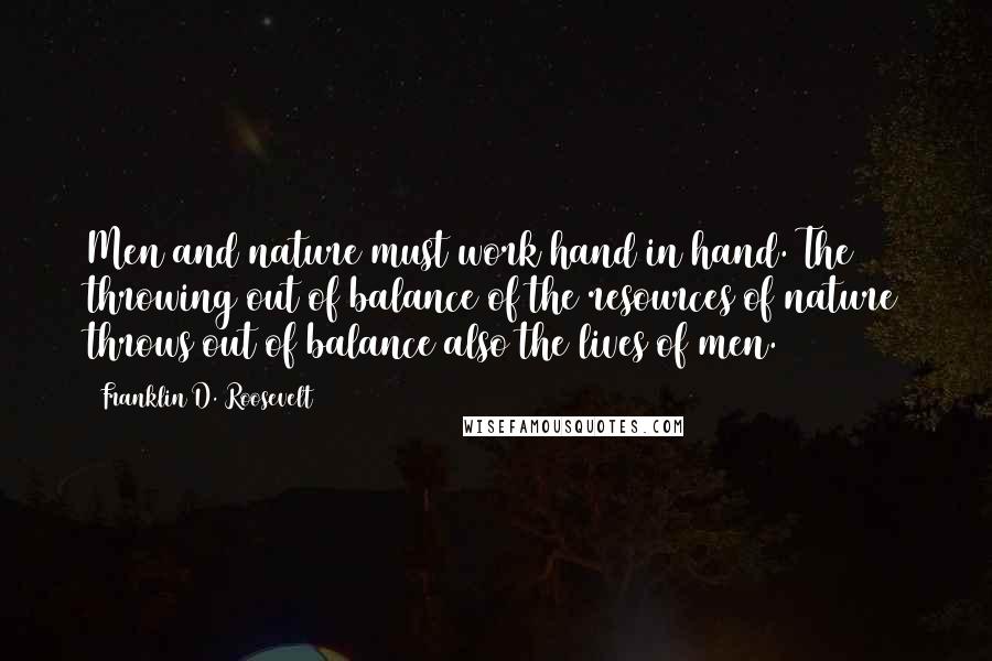 Franklin D. Roosevelt Quotes: Men and nature must work hand in hand. The throwing out of balance of the resources of nature throws out of balance also the lives of men.