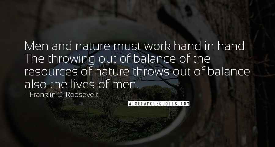 Franklin D. Roosevelt Quotes: Men and nature must work hand in hand. The throwing out of balance of the resources of nature throws out of balance also the lives of men.