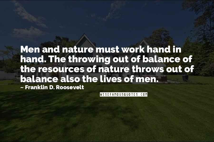 Franklin D. Roosevelt Quotes: Men and nature must work hand in hand. The throwing out of balance of the resources of nature throws out of balance also the lives of men.