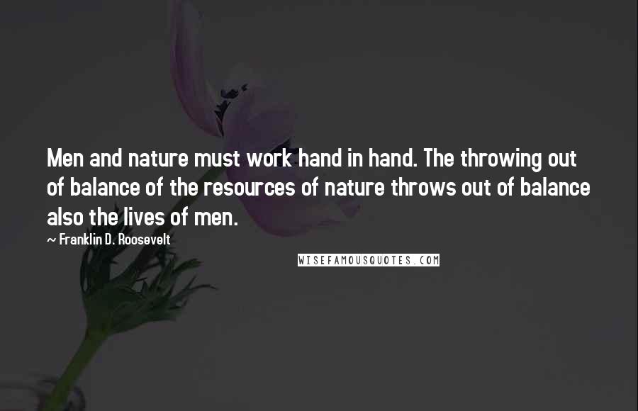 Franklin D. Roosevelt Quotes: Men and nature must work hand in hand. The throwing out of balance of the resources of nature throws out of balance also the lives of men.