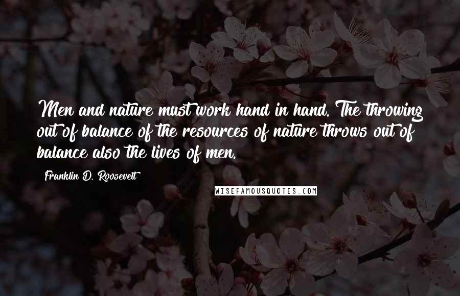 Franklin D. Roosevelt Quotes: Men and nature must work hand in hand. The throwing out of balance of the resources of nature throws out of balance also the lives of men.