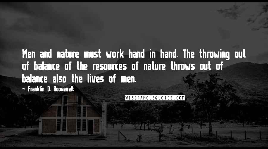 Franklin D. Roosevelt Quotes: Men and nature must work hand in hand. The throwing out of balance of the resources of nature throws out of balance also the lives of men.