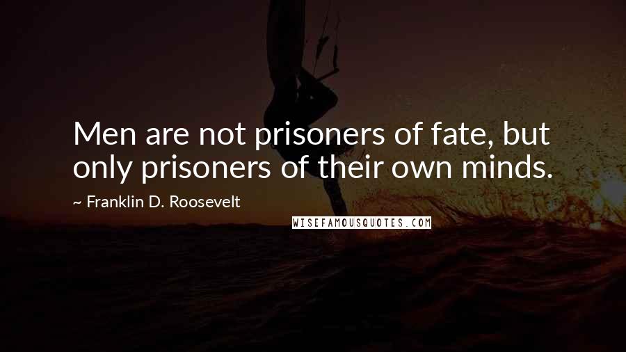 Franklin D. Roosevelt Quotes: Men are not prisoners of fate, but only prisoners of their own minds.