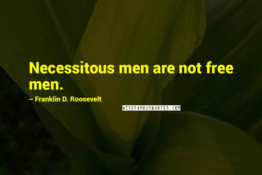 Franklin D. Roosevelt Quotes: Necessitous men are not free men.