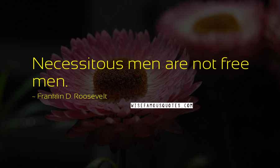 Franklin D. Roosevelt Quotes: Necessitous men are not free men.
