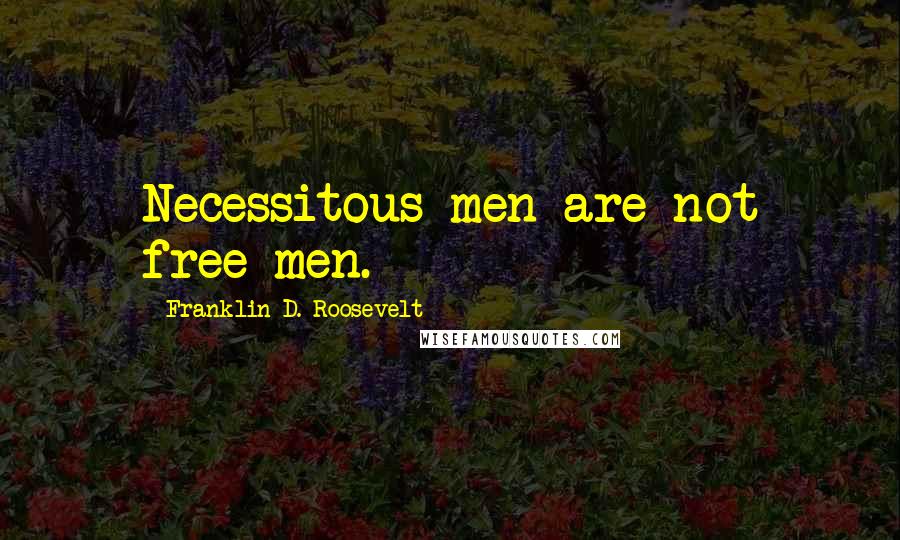 Franklin D. Roosevelt Quotes: Necessitous men are not free men.