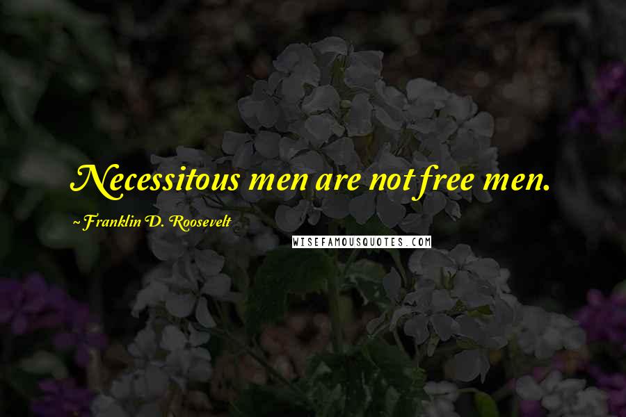 Franklin D. Roosevelt Quotes: Necessitous men are not free men.