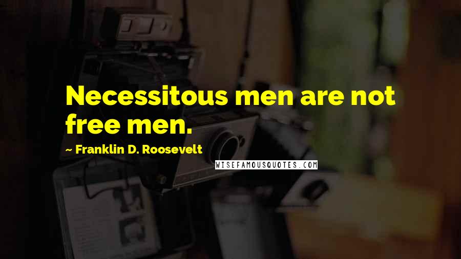 Franklin D. Roosevelt Quotes: Necessitous men are not free men.