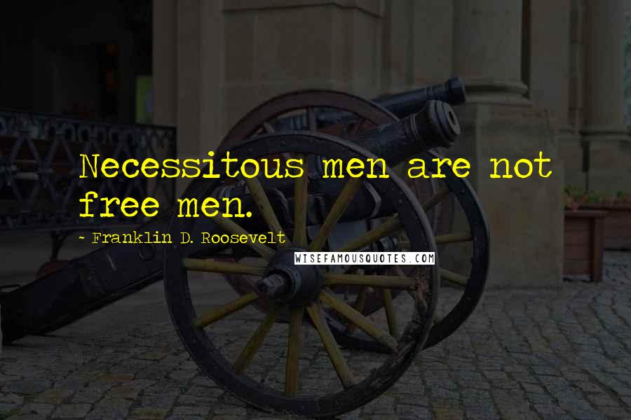 Franklin D. Roosevelt Quotes: Necessitous men are not free men.