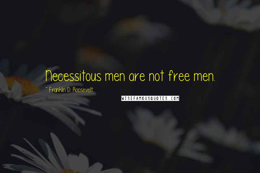 Franklin D. Roosevelt Quotes: Necessitous men are not free men.