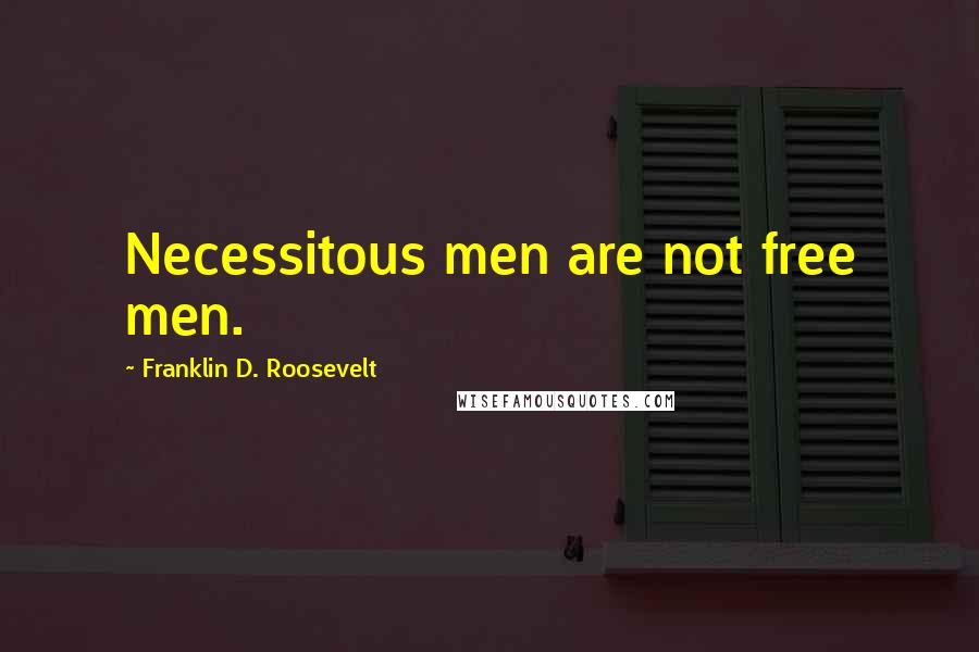 Franklin D. Roosevelt Quotes: Necessitous men are not free men.
