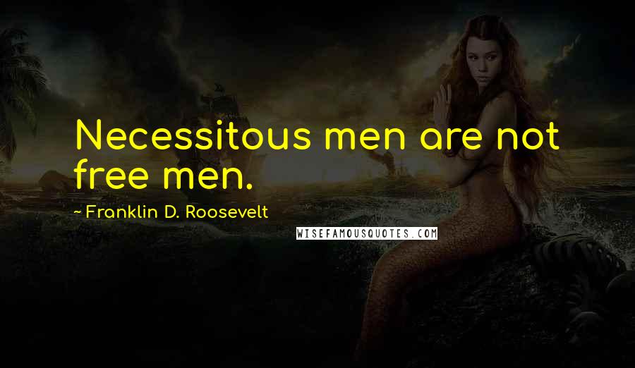 Franklin D. Roosevelt Quotes: Necessitous men are not free men.