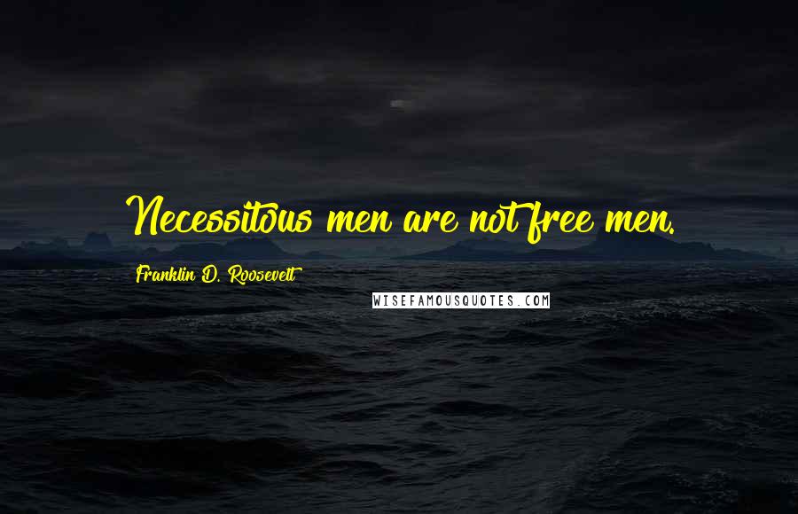 Franklin D. Roosevelt Quotes: Necessitous men are not free men.