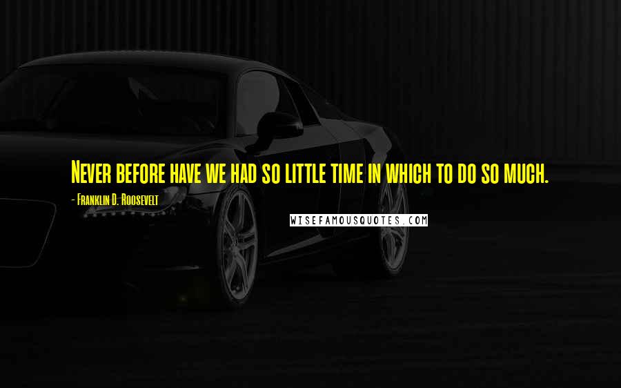 Franklin D. Roosevelt Quotes: Never before have we had so little time in which to do so much.