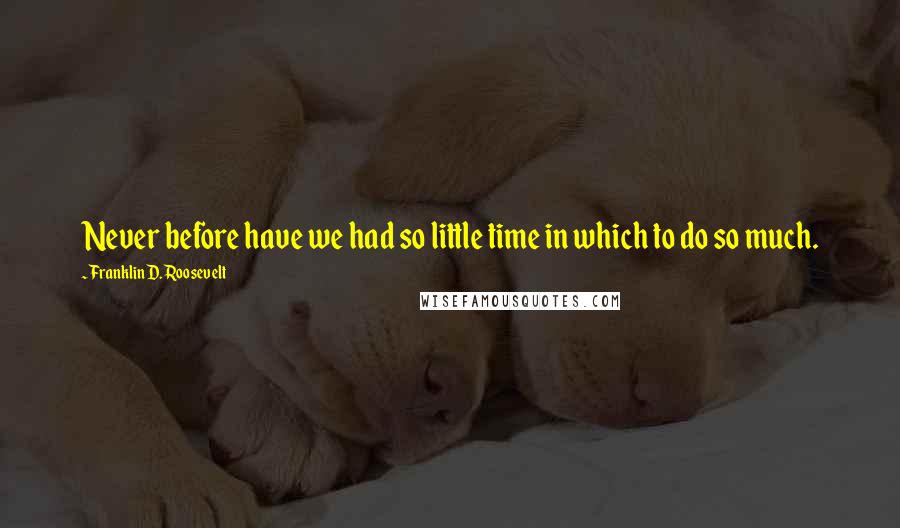 Franklin D. Roosevelt Quotes: Never before have we had so little time in which to do so much.
