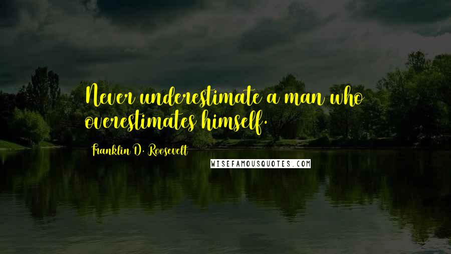 Franklin D. Roosevelt Quotes: Never underestimate a man who overestimates himself.