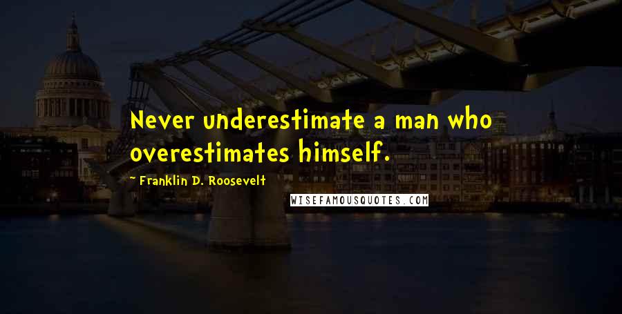 Franklin D. Roosevelt Quotes: Never underestimate a man who overestimates himself.