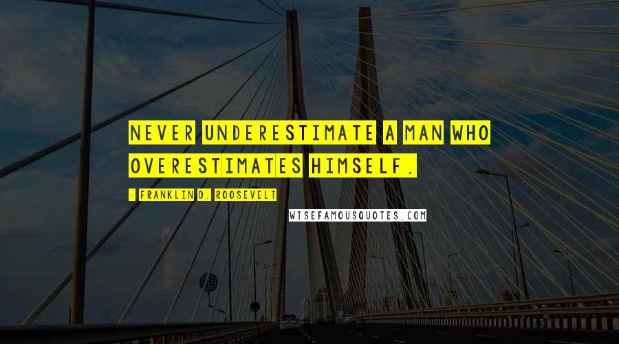 Franklin D. Roosevelt Quotes: Never underestimate a man who overestimates himself.