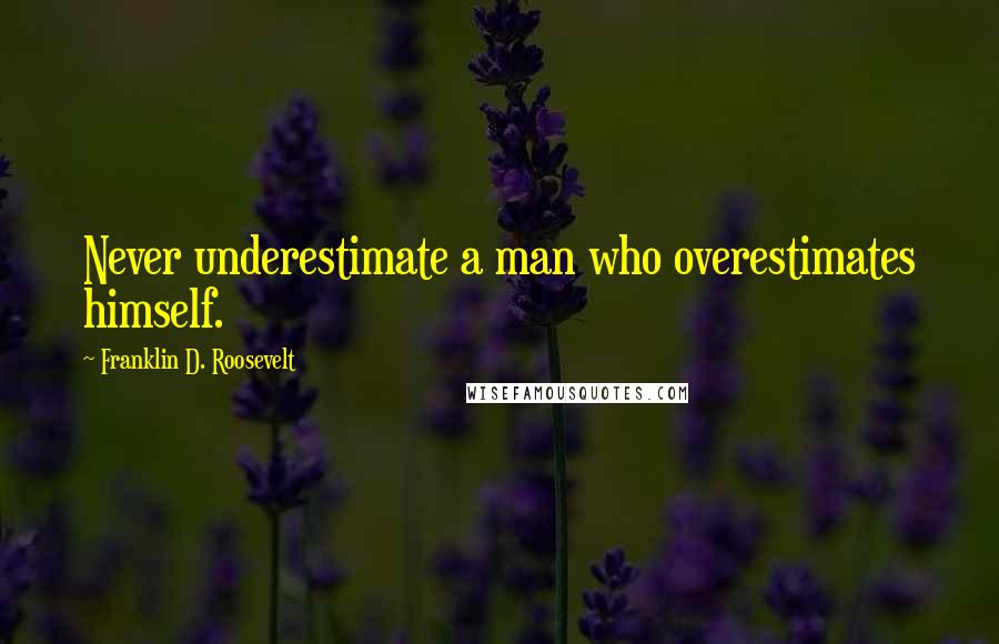 Franklin D. Roosevelt Quotes: Never underestimate a man who overestimates himself.