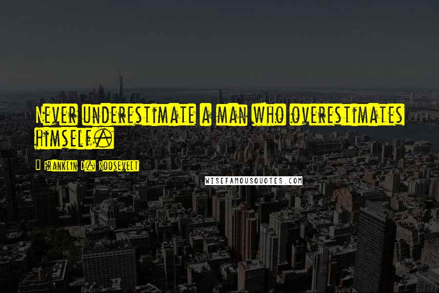 Franklin D. Roosevelt Quotes: Never underestimate a man who overestimates himself.