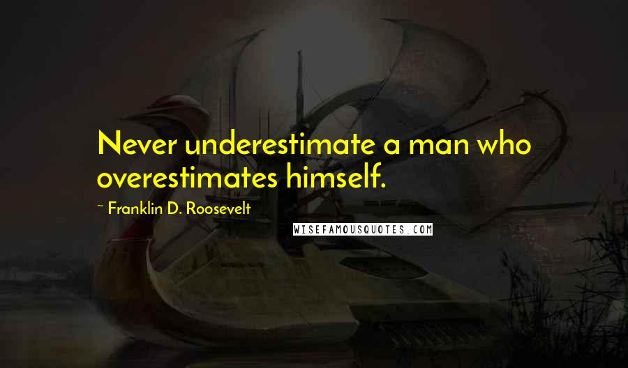 Franklin D. Roosevelt Quotes: Never underestimate a man who overestimates himself.