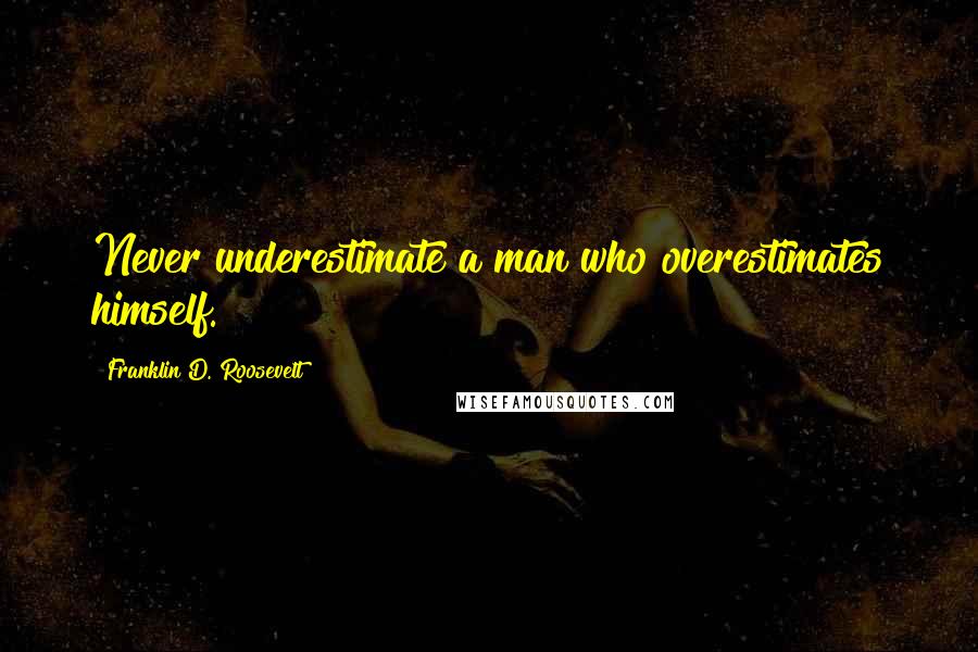 Franklin D. Roosevelt Quotes: Never underestimate a man who overestimates himself.