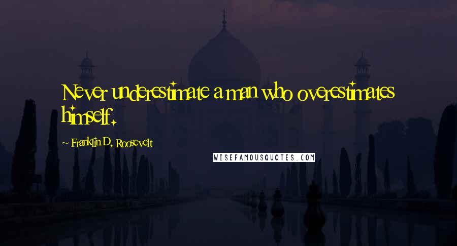 Franklin D. Roosevelt Quotes: Never underestimate a man who overestimates himself.