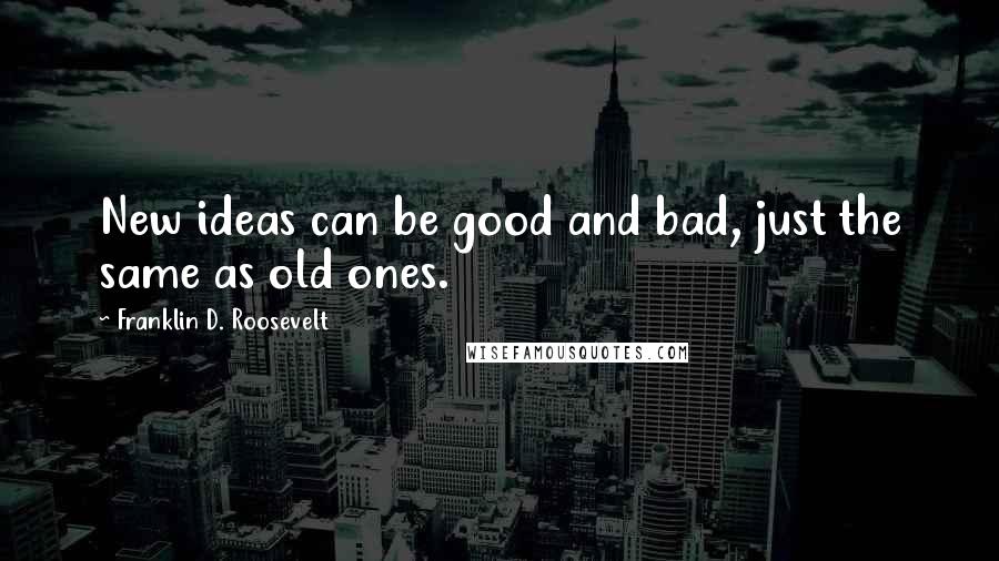 Franklin D. Roosevelt Quotes: New ideas can be good and bad, just the same as old ones.