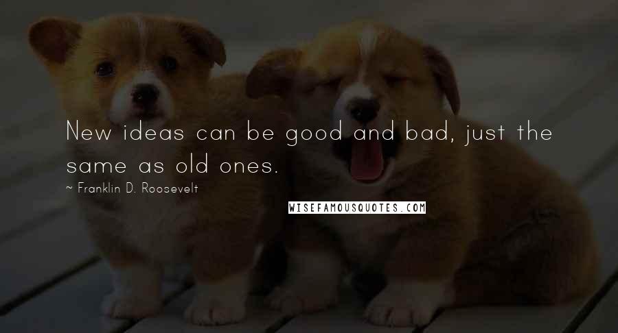 Franklin D. Roosevelt Quotes: New ideas can be good and bad, just the same as old ones.