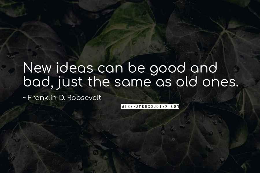 Franklin D. Roosevelt Quotes: New ideas can be good and bad, just the same as old ones.