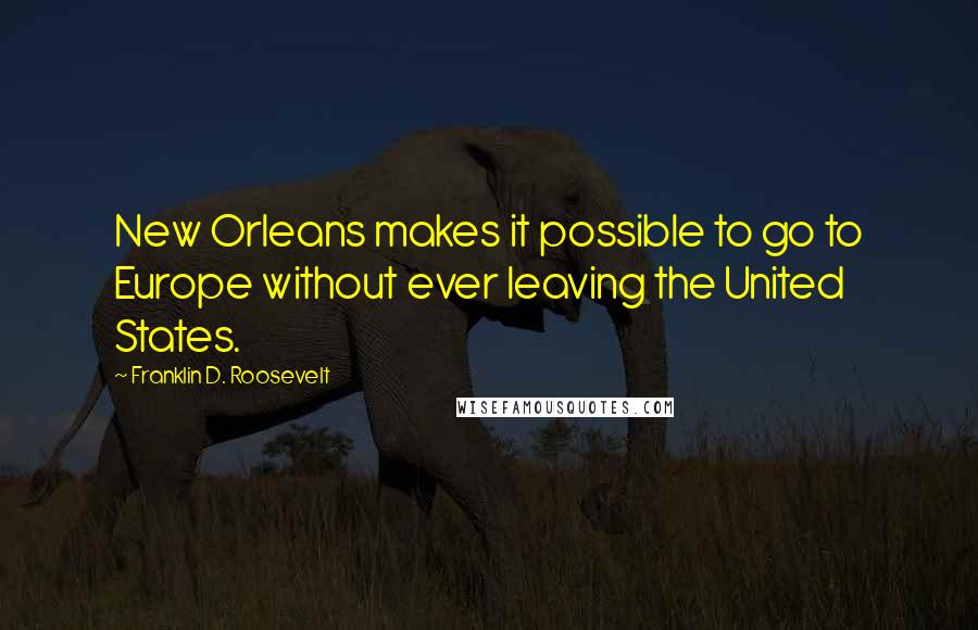 Franklin D. Roosevelt Quotes: New Orleans makes it possible to go to Europe without ever leaving the United States.