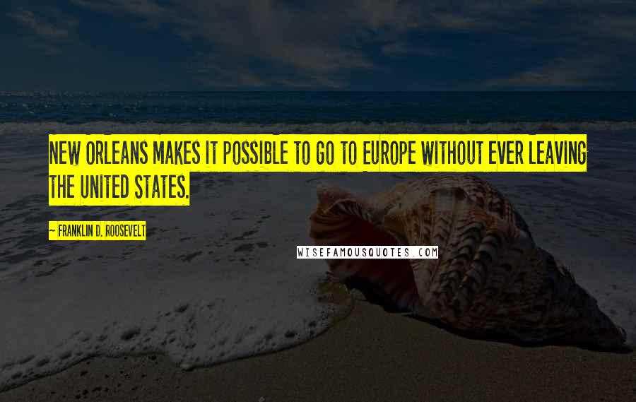 Franklin D. Roosevelt Quotes: New Orleans makes it possible to go to Europe without ever leaving the United States.