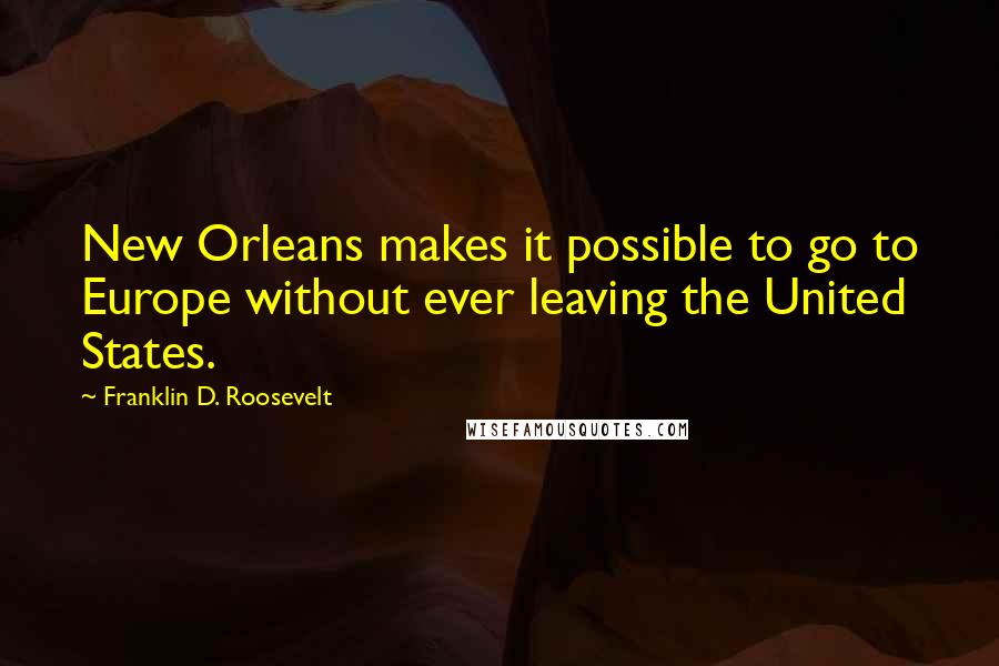 Franklin D. Roosevelt Quotes: New Orleans makes it possible to go to Europe without ever leaving the United States.
