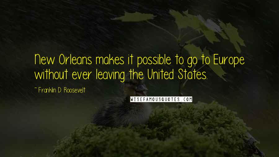 Franklin D. Roosevelt Quotes: New Orleans makes it possible to go to Europe without ever leaving the United States.