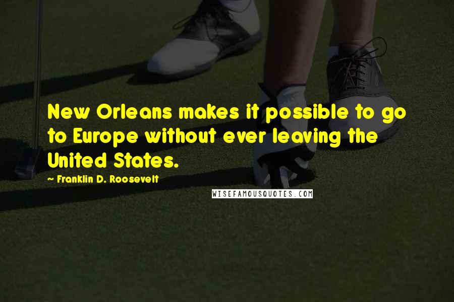 Franklin D. Roosevelt Quotes: New Orleans makes it possible to go to Europe without ever leaving the United States.