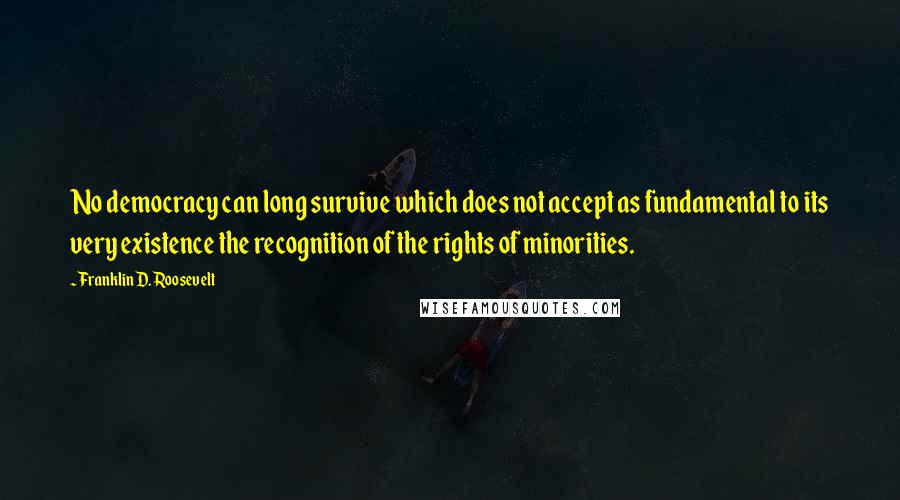 Franklin D. Roosevelt Quotes: No democracy can long survive which does not accept as fundamental to its very existence the recognition of the rights of minorities.