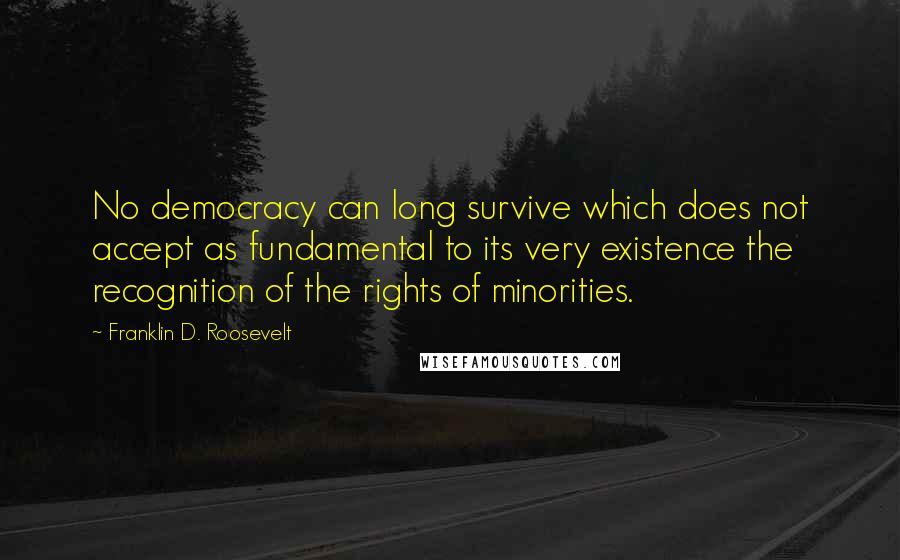 Franklin D. Roosevelt Quotes: No democracy can long survive which does not accept as fundamental to its very existence the recognition of the rights of minorities.