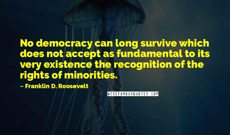 Franklin D. Roosevelt Quotes: No democracy can long survive which does not accept as fundamental to its very existence the recognition of the rights of minorities.