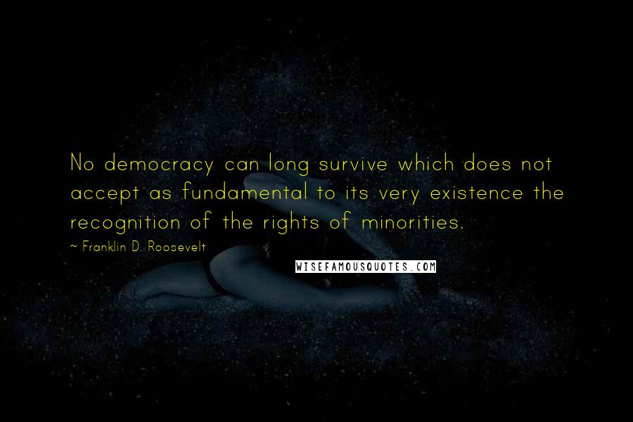 Franklin D. Roosevelt Quotes: No democracy can long survive which does not accept as fundamental to its very existence the recognition of the rights of minorities.