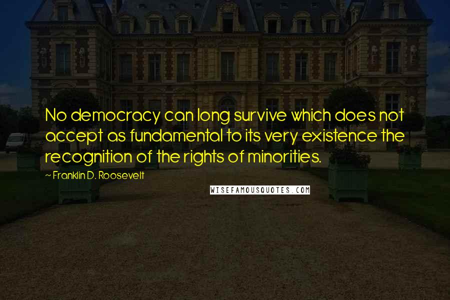 Franklin D. Roosevelt Quotes: No democracy can long survive which does not accept as fundamental to its very existence the recognition of the rights of minorities.