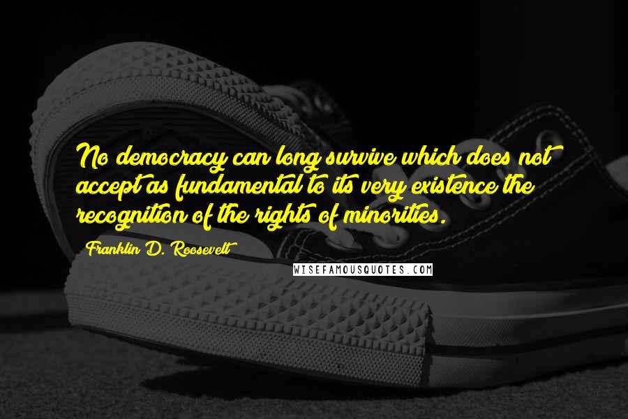 Franklin D. Roosevelt Quotes: No democracy can long survive which does not accept as fundamental to its very existence the recognition of the rights of minorities.